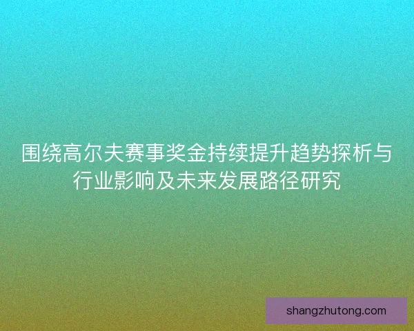 围绕高尔夫赛事奖金持续提升趋势探析与行业影响及未来发展路径研究
