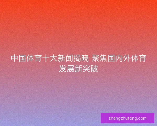 中国体育十大新闻揭晓 聚焦国内外体育发展新突破