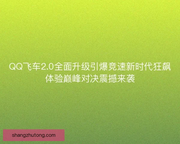 QQ飞车2.0全面升级引爆竞速新时代狂飙体验巅峰对决震撼来袭