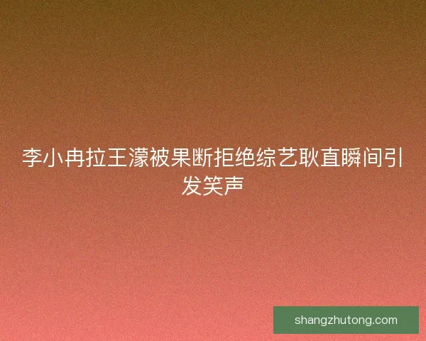 李小冉拉王濛被果断拒绝综艺耿直瞬间引发笑声