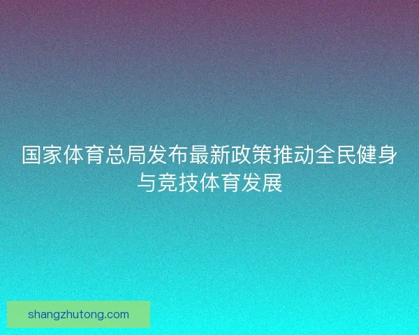 国家体育总局发布最新政策推动全民健身与竞技体育发展