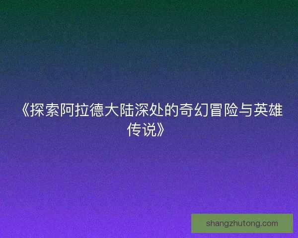《探索阿拉德大陆深处的奇幻冒险与英雄传说》