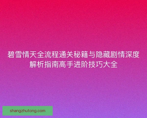 碧雪情天全流程通关秘籍与隐藏剧情深度解析指南高手进阶技巧大全